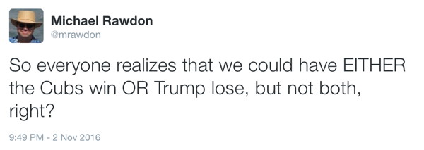 So everyone realizes that we could have EITHER the Cubs win OR Trump lose, but not both, right?